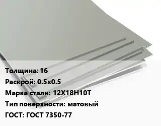 Лист нержавеющий 16 0.5х0.5 Сталь: 12Х18Н10Т Тип:матовый ГОСТ 7350-77